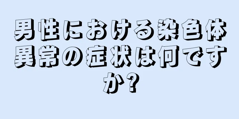 男性における染色体異常の症状は何ですか?