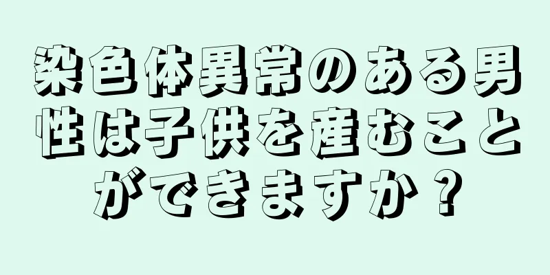 染色体異常のある男性は子供を産むことができますか？
