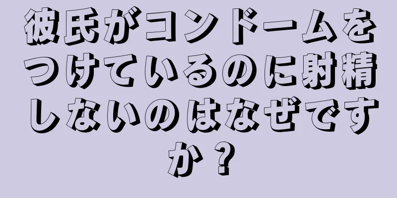 彼氏がコンドームをつけているのに射精しないのはなぜですか？