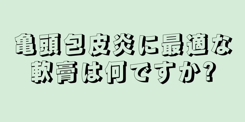 亀頭包皮炎に最適な軟膏は何ですか?