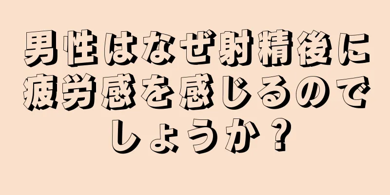 男性はなぜ射精後に疲労感を感じるのでしょうか？