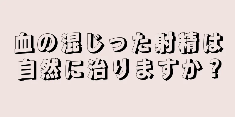 血の混じった射精は自然に治りますか？