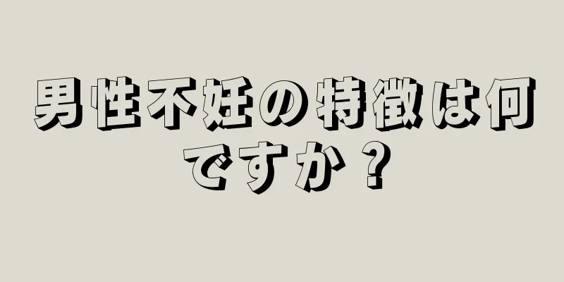 男性不妊の特徴は何ですか？