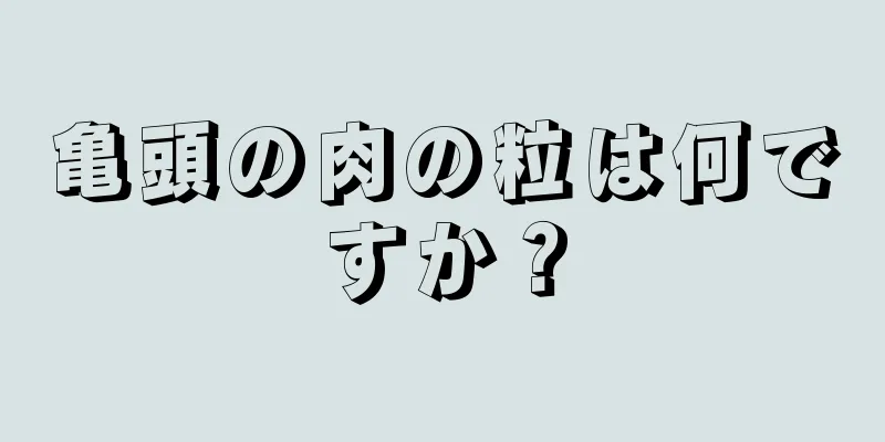亀頭の肉の粒は何ですか？