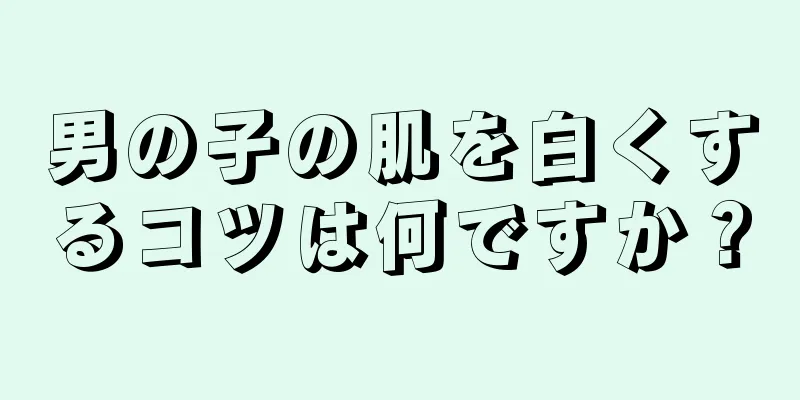 男の子の肌を白くするコツは何ですか？