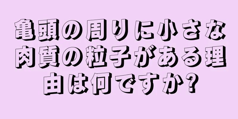 亀頭の周りに小さな肉質の粒子がある理由は何ですか?