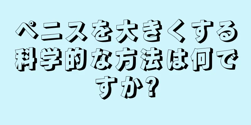 ペニスを大きくする科学的な方法は何ですか?