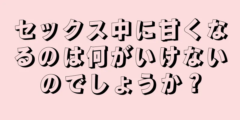 セックス中に甘くなるのは何がいけないのでしょうか？