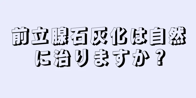 前立腺石灰化は自然に治りますか？