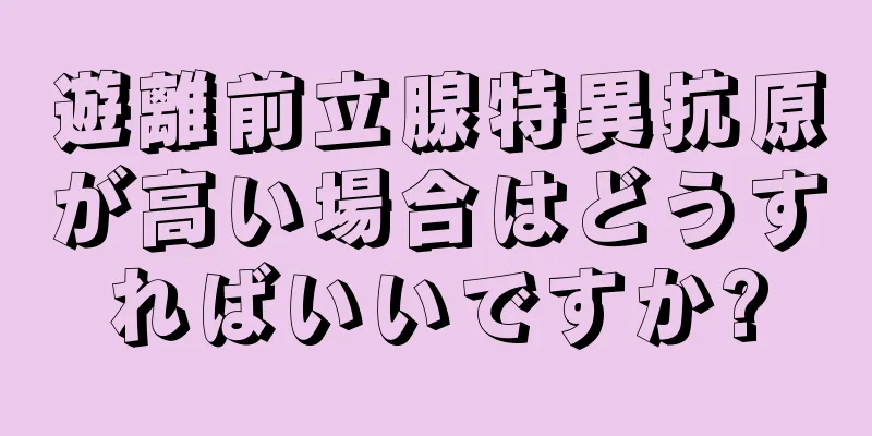 遊離前立腺特異抗原が高い場合はどうすればいいですか?