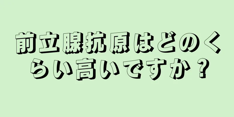 前立腺抗原はどのくらい高いですか？