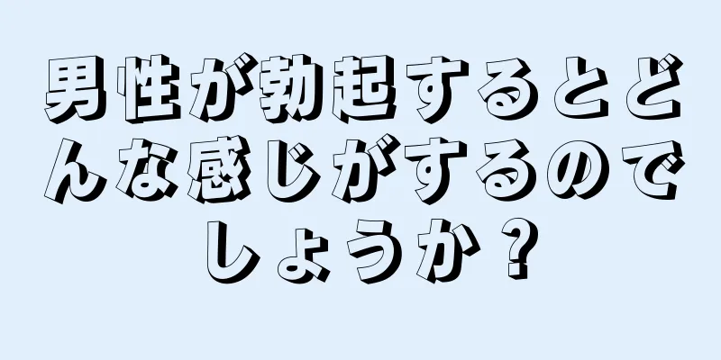 男性が勃起するとどんな感じがするのでしょうか？