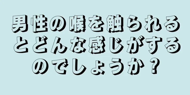 男性の喉を触られるとどんな感じがするのでしょうか？
