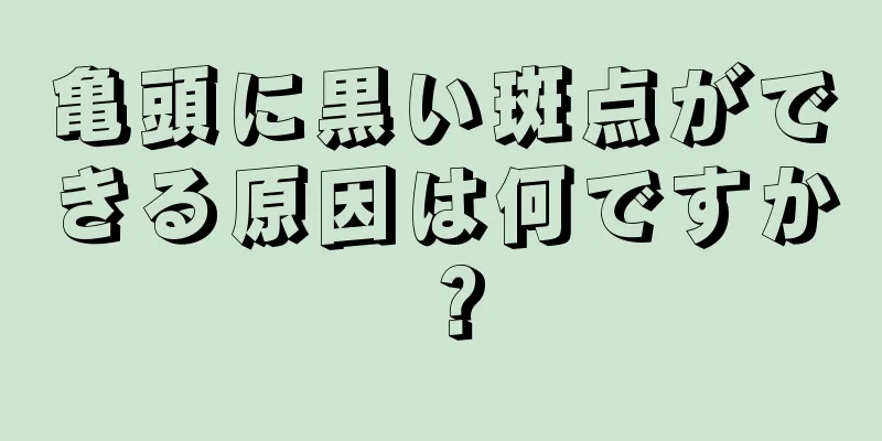 亀頭に黒い斑点ができる原因は何ですか？