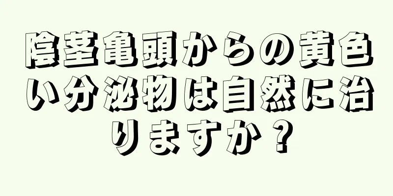 陰茎亀頭からの黄色い分泌物は自然に治りますか？