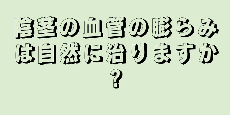 陰茎の血管の膨らみは自然に治りますか?