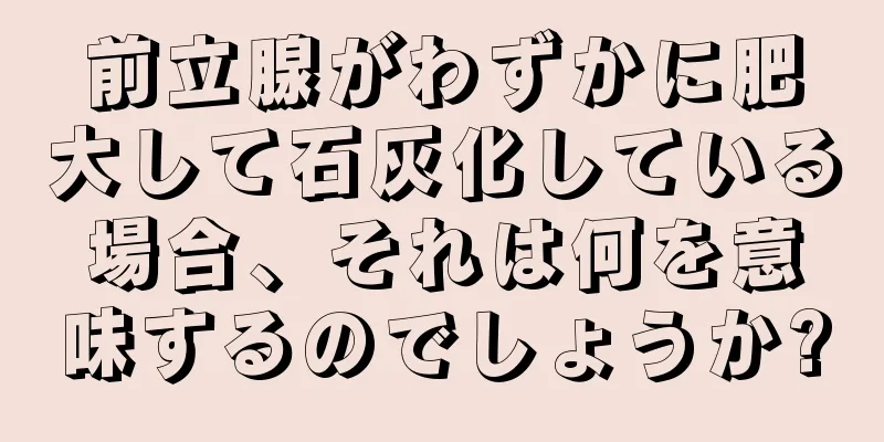 前立腺がわずかに肥大して石灰化している場合、それは何を意味するのでしょうか?