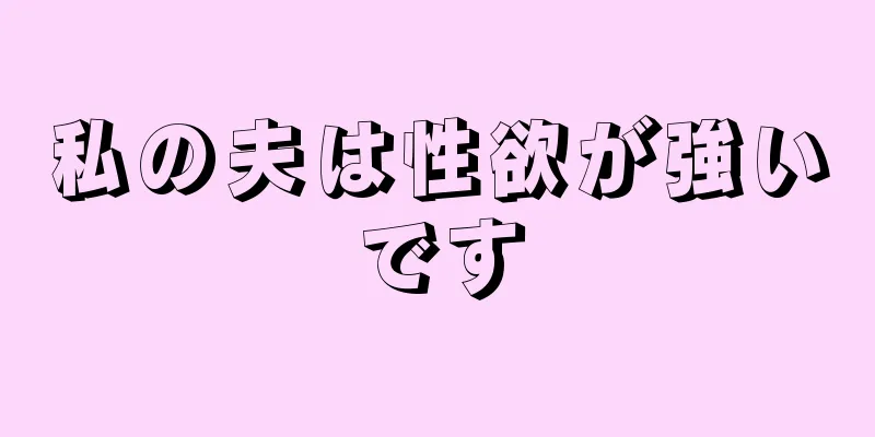 私の夫は性欲が強いです