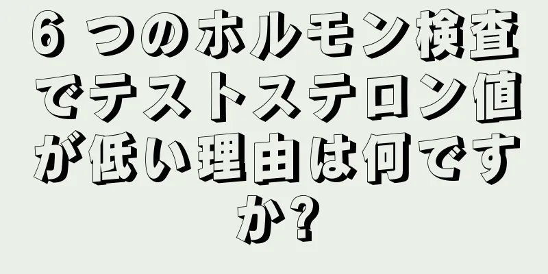6 つのホルモン検査でテストステロン値が低い理由は何ですか?