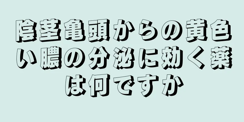 陰茎亀頭からの黄色い膿の分泌に効く薬は何ですか