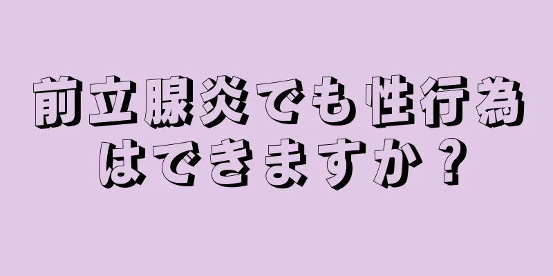 前立腺炎でも性行為はできますか？