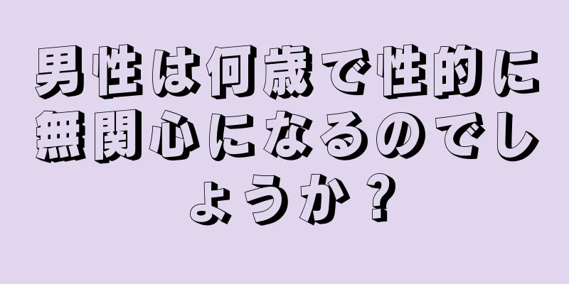 男性は何歳で性的に無関心になるのでしょうか？
