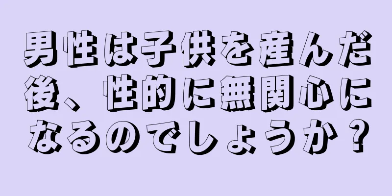 男性は子供を産んだ後、性的に無関心になるのでしょうか？
