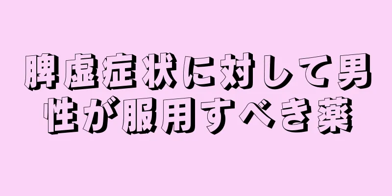 脾虚症状に対して男性が服用すべき薬