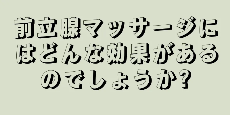 前立腺マッサージにはどんな効果があるのでしょうか?