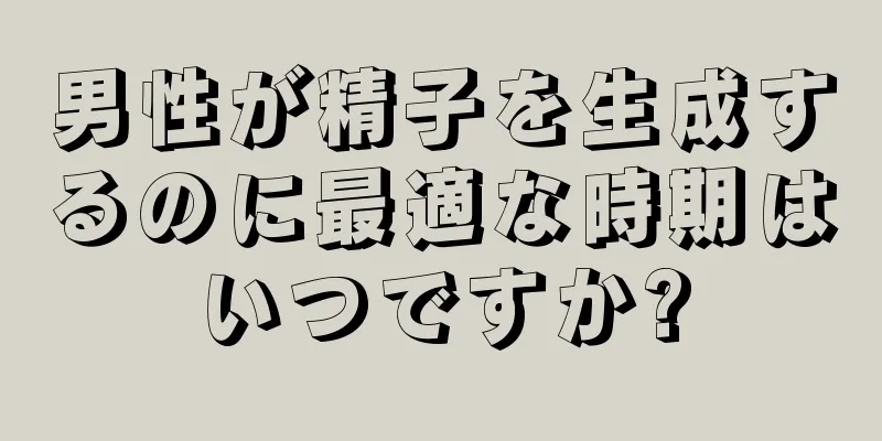 男性が精子を生成するのに最適な時期はいつですか?