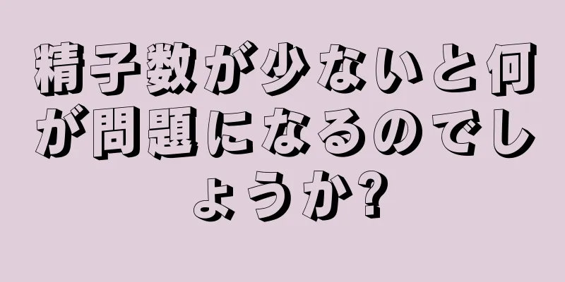 精子数が少ないと何が問題になるのでしょうか?