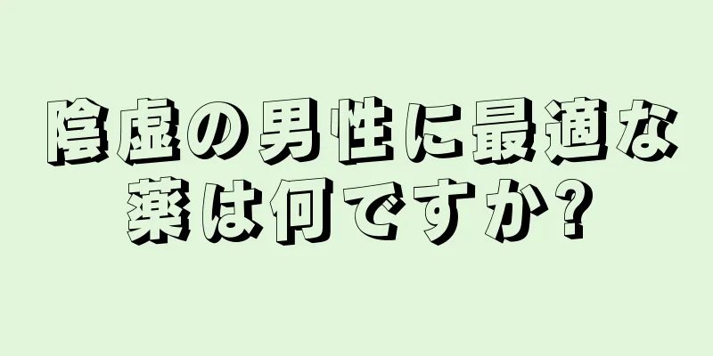 陰虚の男性に最適な薬は何ですか?