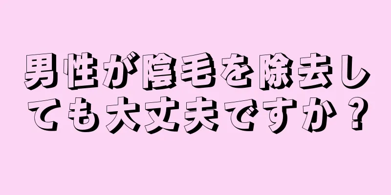 男性が陰毛を除去しても大丈夫ですか？