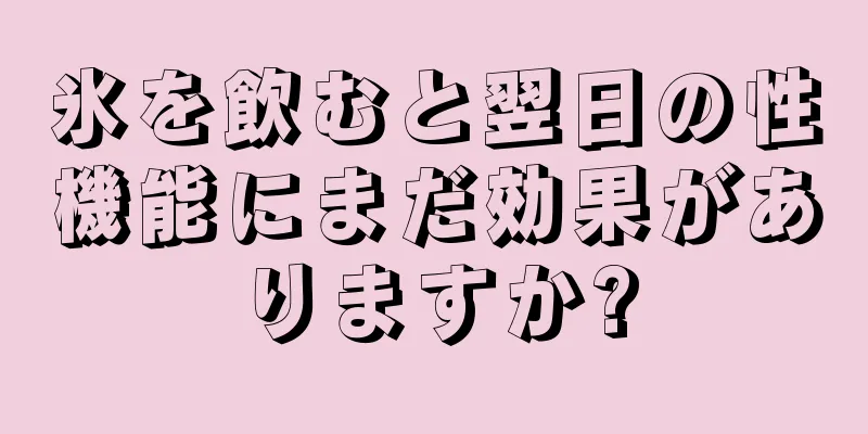 氷を飲むと翌日の性機能にまだ効果がありますか?