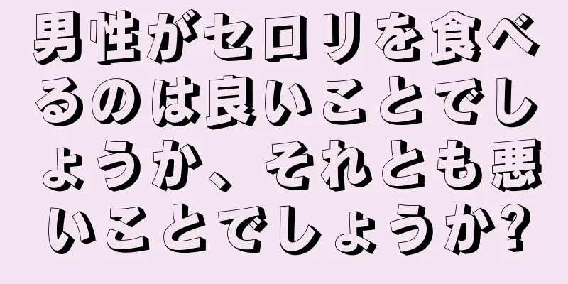 男性がセロリを食べるのは良いことでしょうか、それとも悪いことでしょうか?