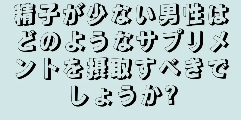 精子が少ない男性はどのようなサプリメントを摂取すべきでしょうか?