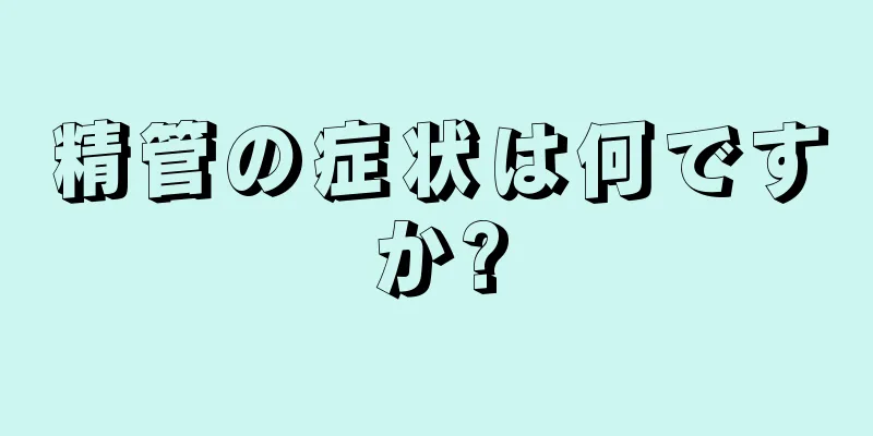 精管の症状は何ですか?