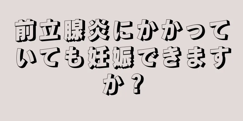 前立腺炎にかかっていても妊娠できますか？