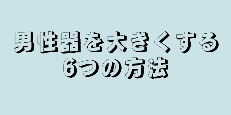 男性器を大きくする6つの方法