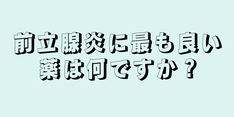 前立腺炎に最も良い薬は何ですか？