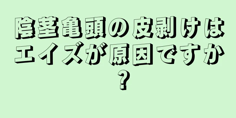 陰茎亀頭の皮剥けはエイズが原因ですか？