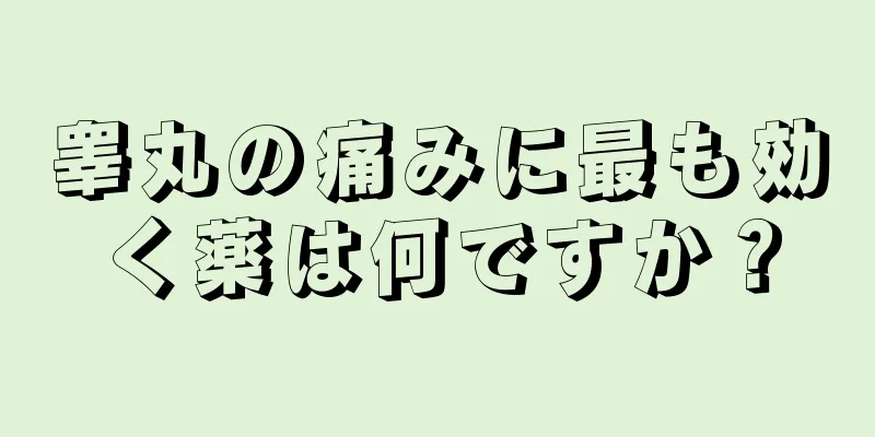 睾丸の痛みに最も効く薬は何ですか？