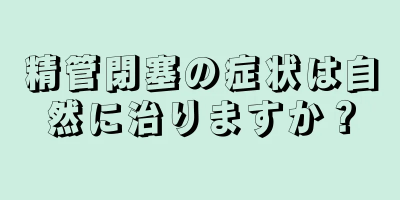 精管閉塞の症状は自然に治りますか？