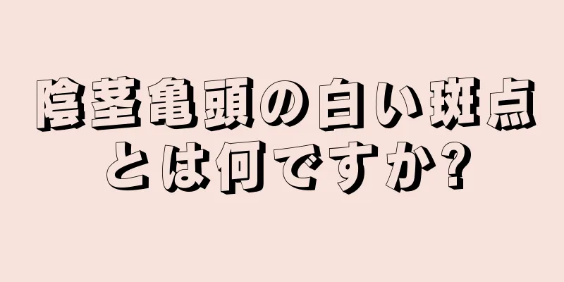陰茎亀頭の白い斑点とは何ですか?