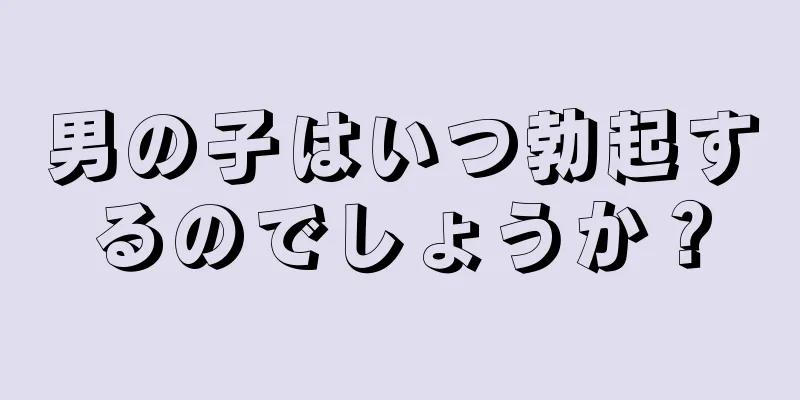 男の子はいつ勃起するのでしょうか？