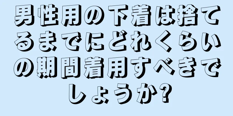 男性用の下着は捨てるまでにどれくらいの期間着用すべきでしょうか?