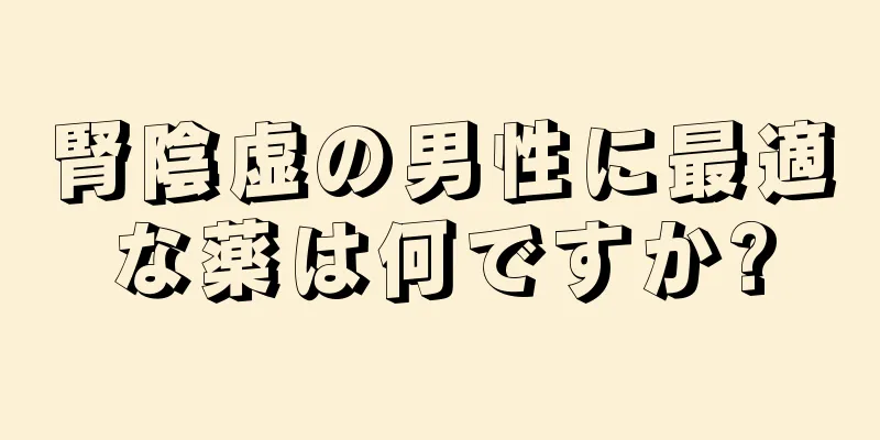 腎陰虚の男性に最適な薬は何ですか?