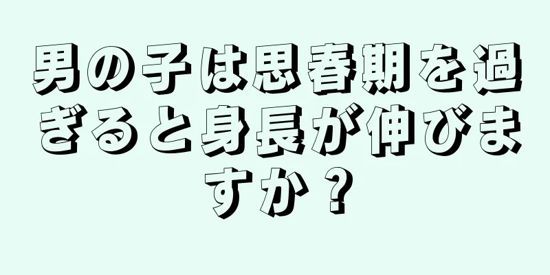 男の子は思春期を過ぎると身長が伸びますか？