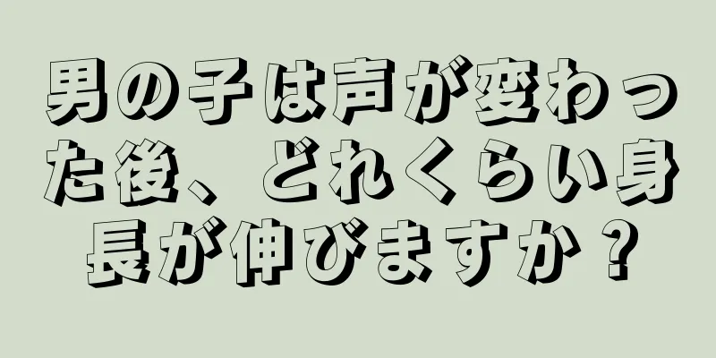 男の子は声が変わった後、どれくらい身長が伸びますか？