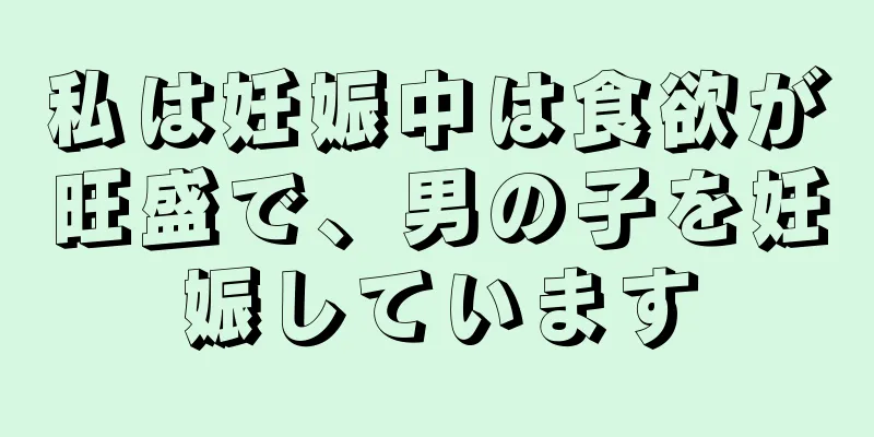 私は妊娠中は食欲が旺盛で、男の子を妊娠しています